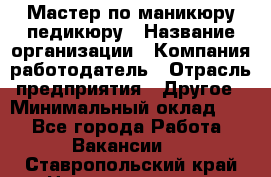 Мастер по маникюру-педикюру › Название организации ­ Компания-работодатель › Отрасль предприятия ­ Другое › Минимальный оклад ­ 1 - Все города Работа » Вакансии   . Ставропольский край,Невинномысск г.